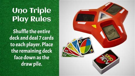 Uno triple play rules - Shuffle the deck well, and then deal out 5 cards to each player. The remainder of the deck is placed face down and becomes the Draw pile where players will draw cards from. Turn over the top card from the Draw pile to form the Discard pile. This is the pile where all the players match and put down their cards. Uno Junior Draw and Discard piles.